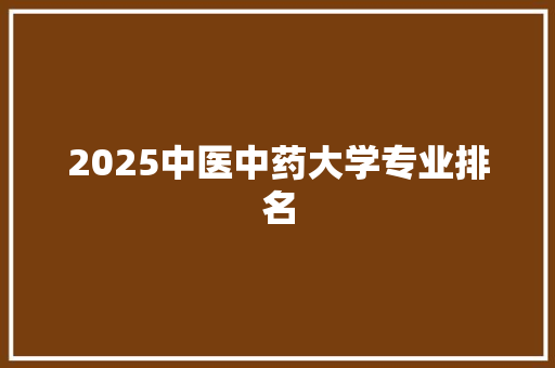 2025中医中药大学专业排名 面试技巧
