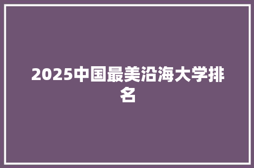 2025中国最美沿海大学排名 简历