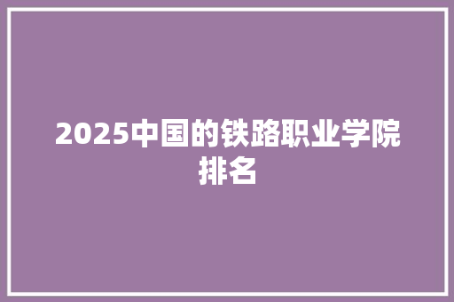 2025中国的铁路职业学院排名 论文