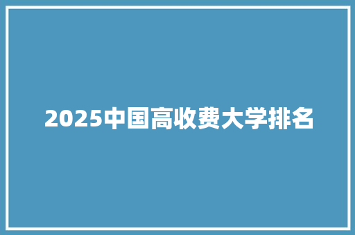 2025中国高收费大学排名 简历资料