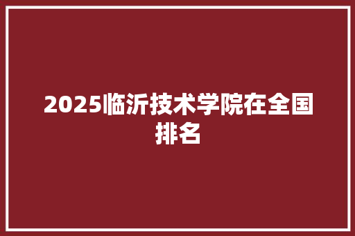 2025临沂技术学院在全国排名 表扬书