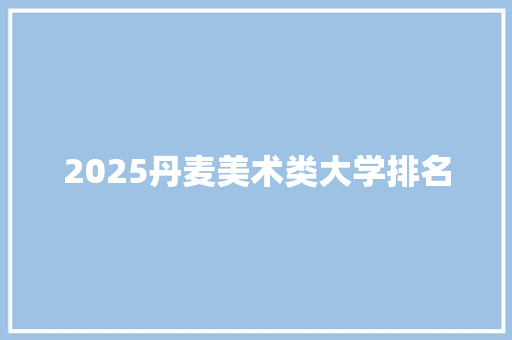2025丹麦美术类大学排名 面试技巧