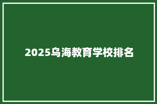 2025乌海教育学校排名 管理论文