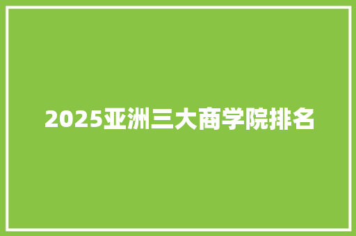 2025亚洲三大商学院排名 个人写作
