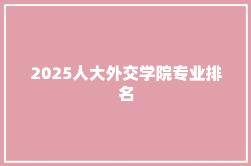 2025人大外交学院专业排名 条剧书信