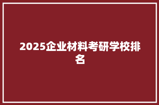 2025企业材料考研学校排名 简历
