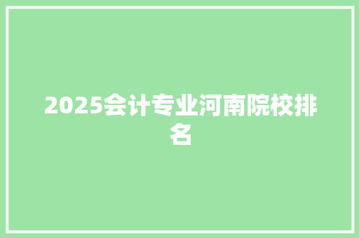 2025会计专业河南院校排名 文秘写作