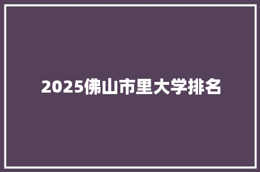 2025佛山市里大学排名 个人简历