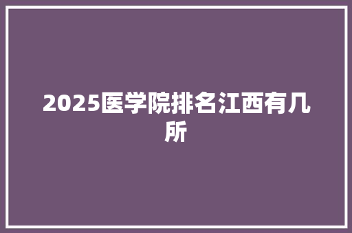 2025医学院排名江西有几所 简历
