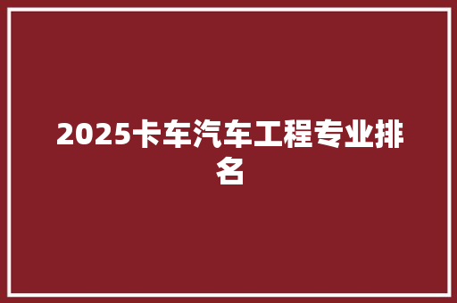 2025卡车汽车工程专业排名 简历资料