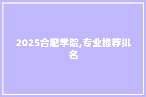 2025合肥学院,专业推荐排名 个人简历