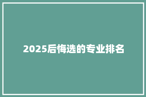 2025后悔选的专业排名 条剧书信