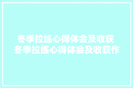 冬季拉练心得体会及收获 冬季拉练心得体会及收获作文《三篇》 办公写作