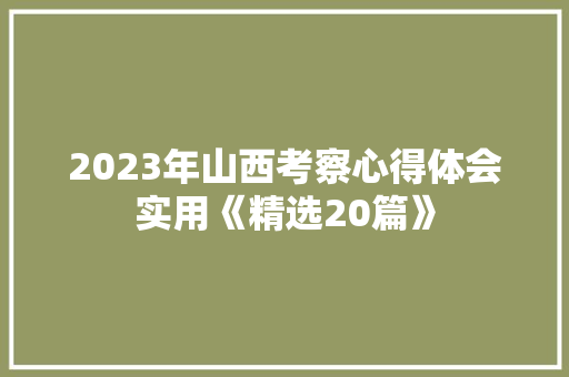 2023年山西考察心得体会实用《精选20篇》 办公写作