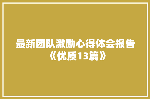 最新团队激励心得体会报告《优质13篇》 条剧书信