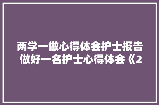 两学一做心得体会护士报告 做好一名护士心得体会《2篇》 个人简历