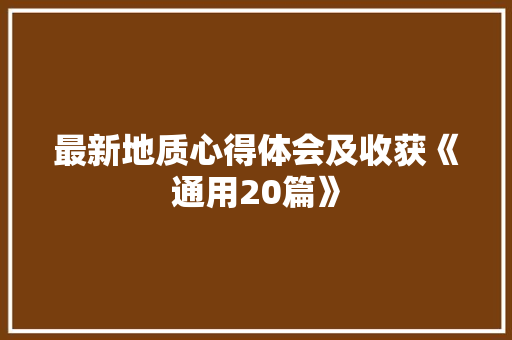 最新地质心得体会及收获《通用20篇》 面试技巧