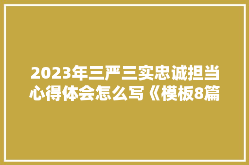 2023年三严三实忠诚担当心得体会怎么写《模板8篇》 公证书
