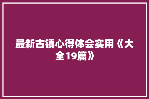 最新古镇心得体会实用《大全19篇》 个人写作