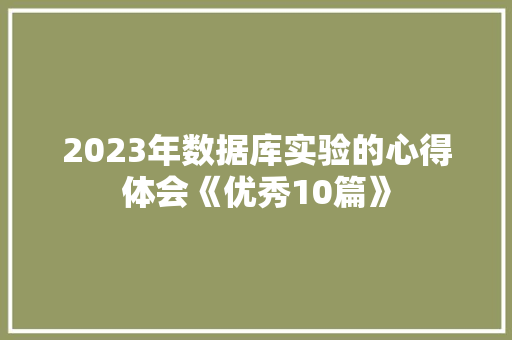 2023年数据库实验的心得体会《优秀10篇》 个人简历