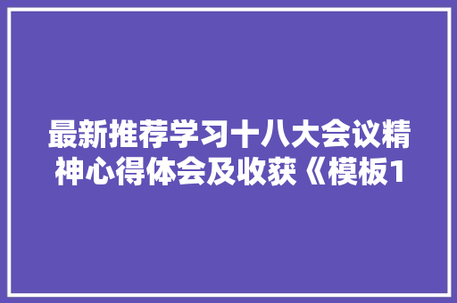 最新推荐学习十八大会议精神心得体会及收获《模板13篇》 英文简历