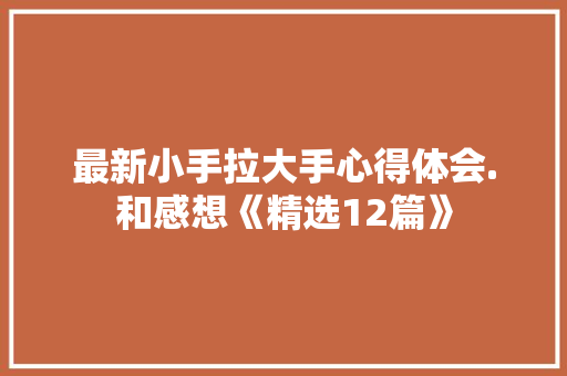 最新小手拉大手心得体会.和感想《精选12篇》 保证书