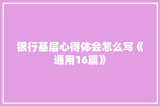 银行基层心得体会怎么写《通用16篇》 公证书