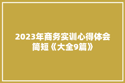2023年商务实训心得体会简短《大全9篇》 办公写作
