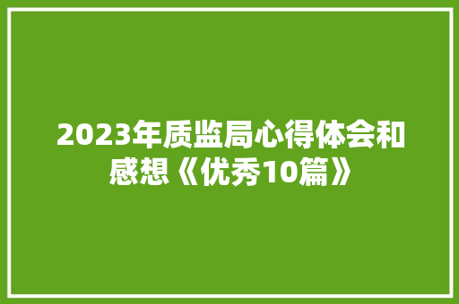 2023年质监局心得体会和感想《优秀10篇》 简历资料