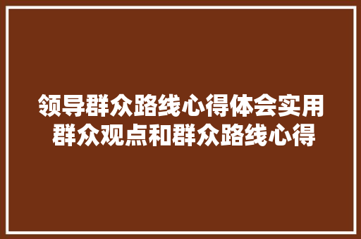领导群众路线心得体会实用 群众观点和群众路线心得《九篇》 个人写作