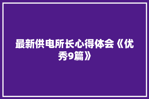 最新供电所长心得体会《优秀9篇》 公证书