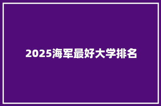 2025海军最好大学排名 简历资料