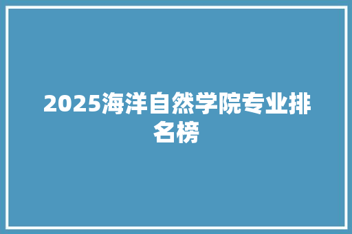 2025海洋自然学院专业排名榜 文秘写作