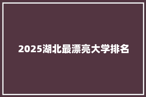 2025湖北最漂亮大学排名 文秘写作