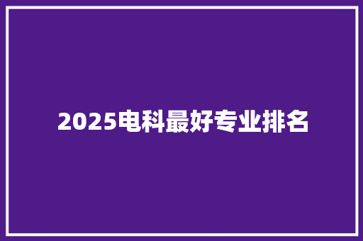 2025电科最好专业排名 办公写作