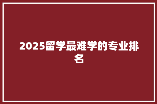 2025留学最难学的专业排名 承诺书