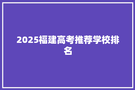 2025福建高考推荐学校排名 英文简历