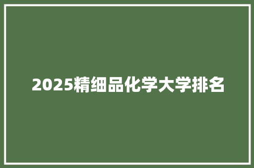 2025精细品化学大学排名 策划方案