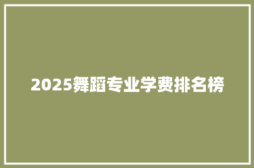 2025舞蹈专业学费排名榜 办公写作