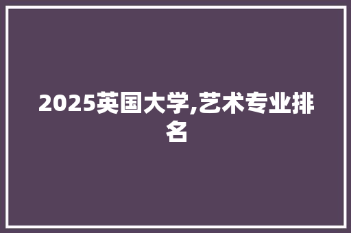 2025英国大学,艺术专业排名 管理论文