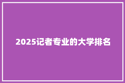 2025记者专业的大学排名 承诺书