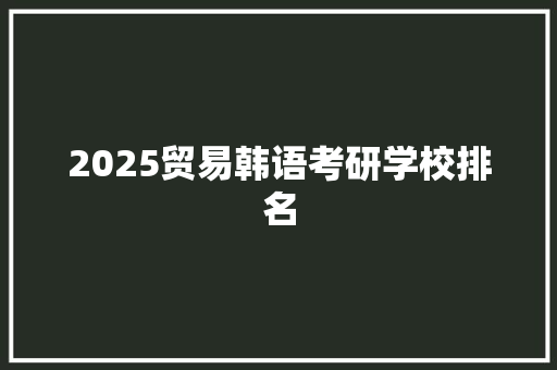 2025贸易韩语考研学校排名 策划方案
