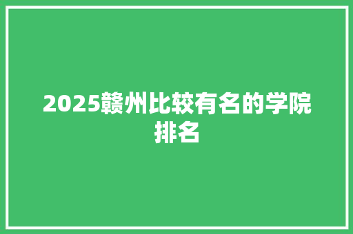 2025赣州比较有名的学院排名 办公写作