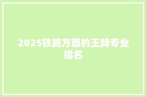 2025铁路方面的王牌专业排名 策划方案