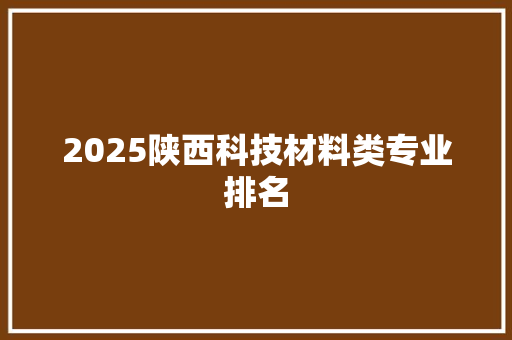 2025陕西科技材料类专业排名 公证书