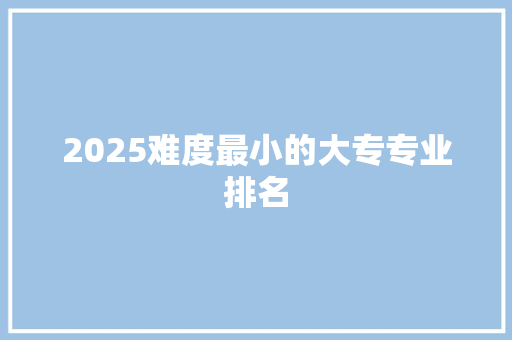 2025难度最小的大专专业排名 办公写作