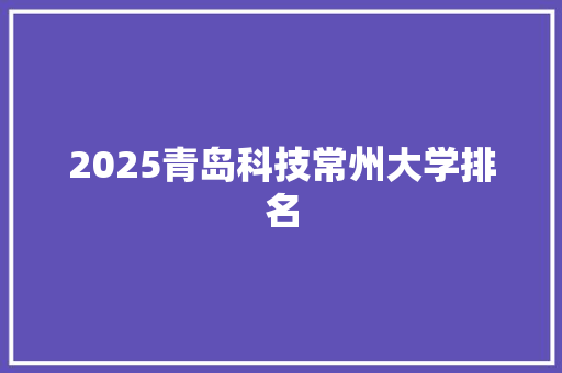 2025青岛科技常州大学排名 简历