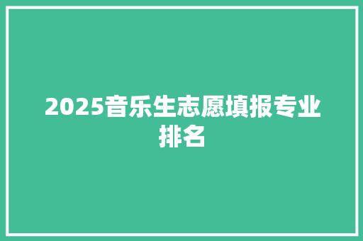 2025音乐生志愿填报专业排名 文秘写作
