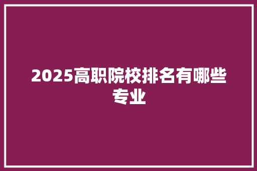2025高职院校排名有哪些专业 简历
