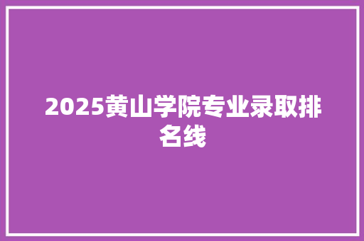 2025黄山学院专业录取排名线 论文